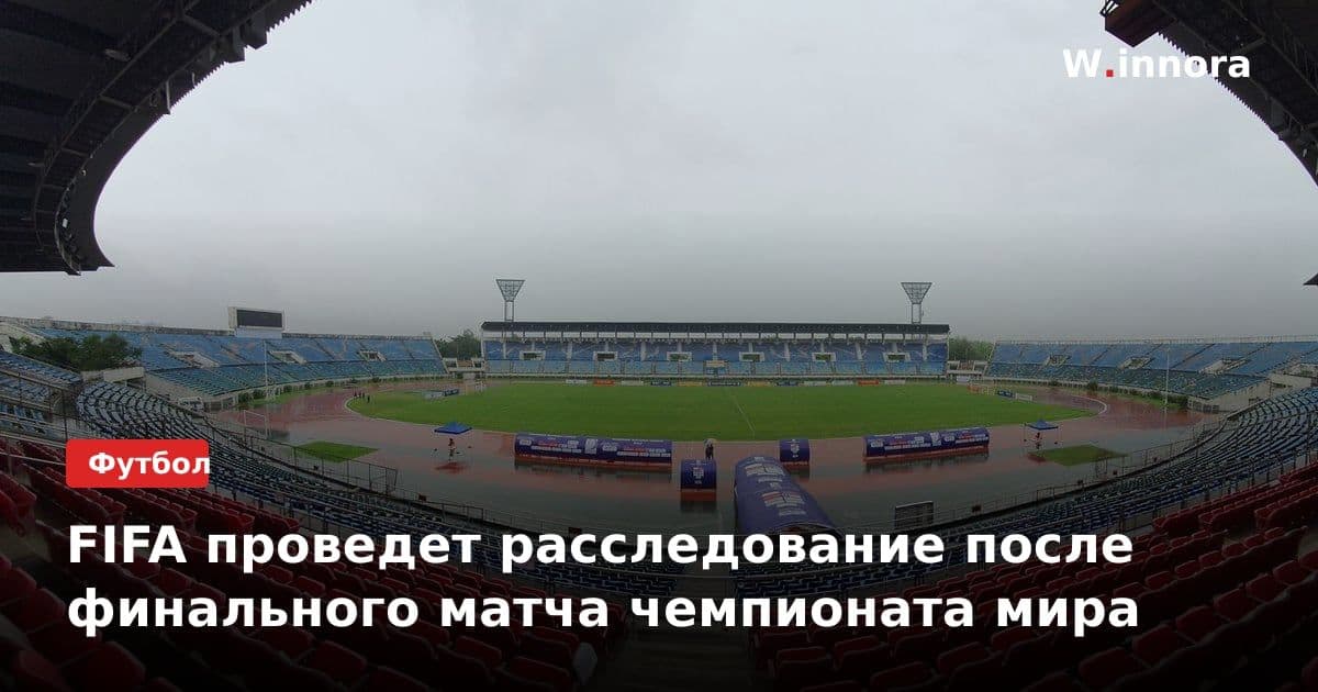 FIFA проведет расследование после финального матча чемпионата мира