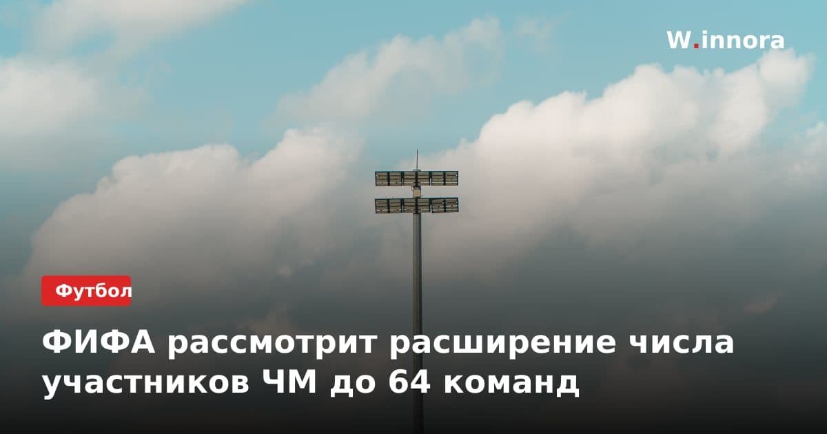 ФИФА рассмотрит расширение числа участников ЧМ до 64 команд