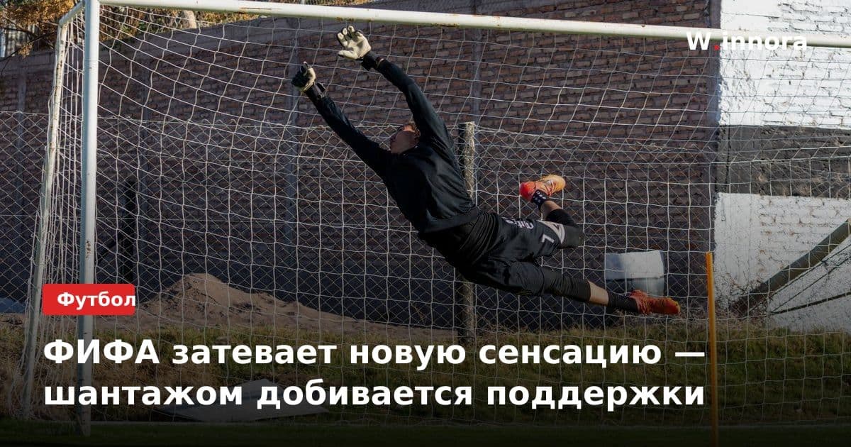 ФИФА затевает новую сенсацию — шантажом добивается поддержки