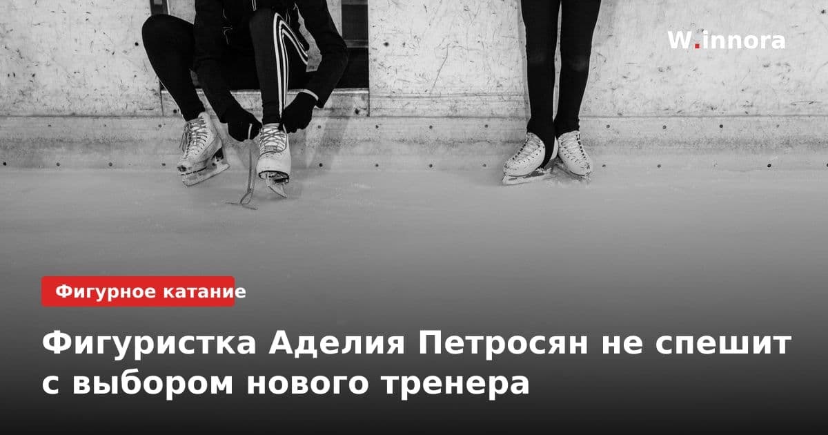 Фигуристка Аделия Петросян не спешит с выбором нового тренера