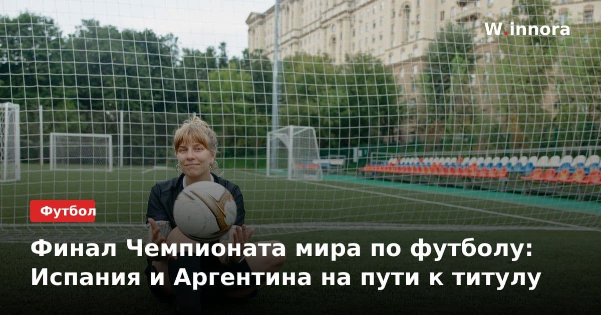 Финал Чемпионата мира по футболу: Испания и Аргентина на пути к титулу