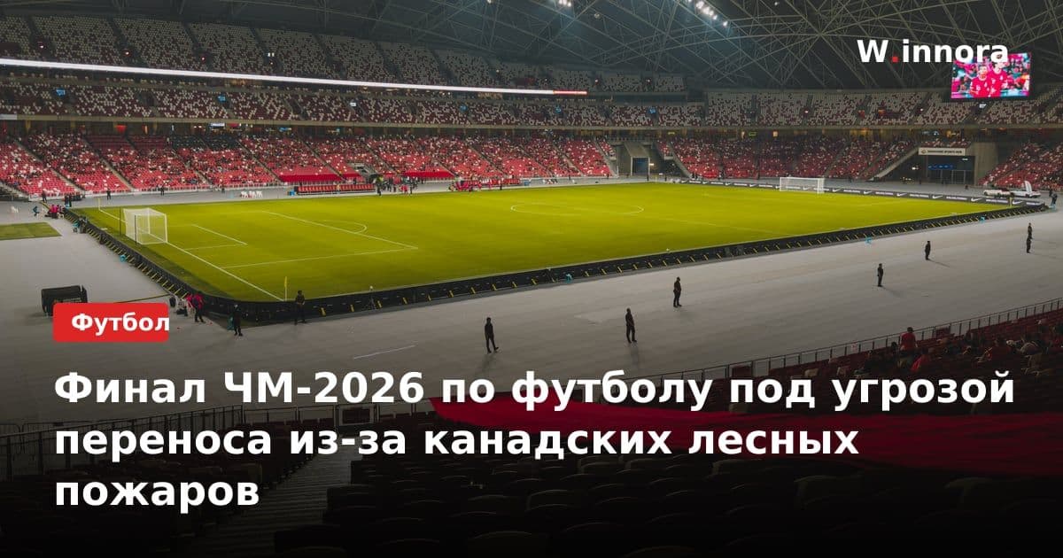 Финал ЧМ-2026 по футболу под угрозой переноса из-за канадских лесных пожаров