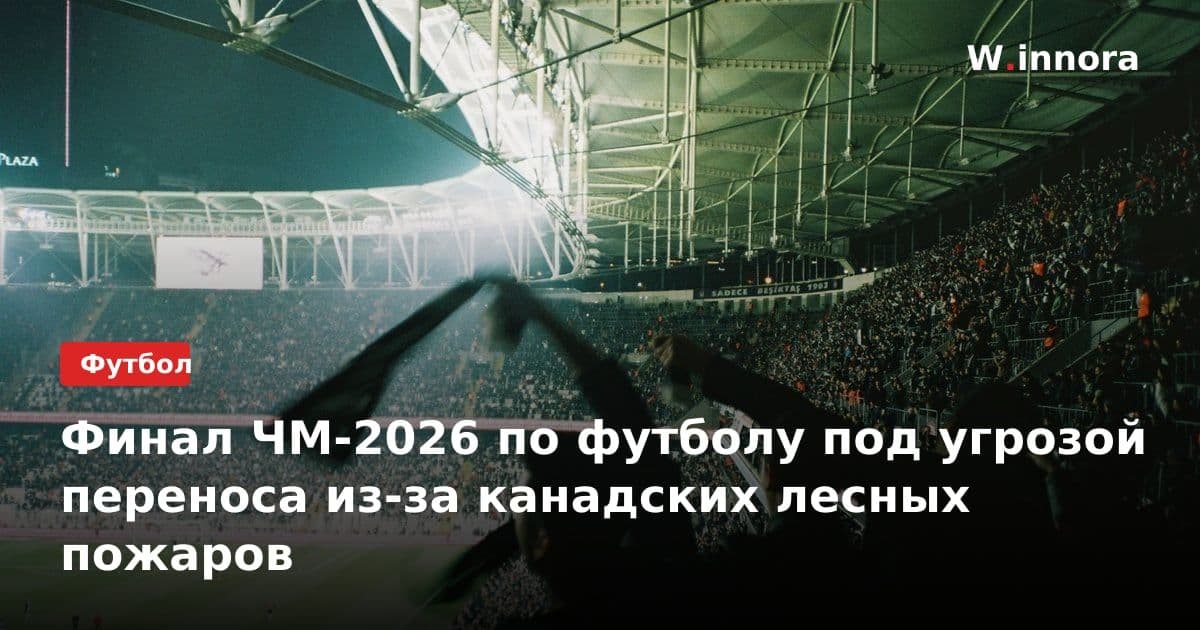Финал ЧМ-2026 по футболу под угрозой переноса из-за канадских лесных пожаров
