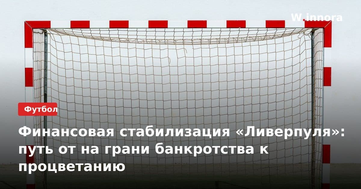 Финансовая стабилизация «Ливерпуля»: путь от на грани банкротства к процветанию