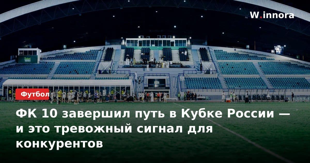 ФК 10 завершил путь в Кубке России — и это тревожный сигнал для конкурентов