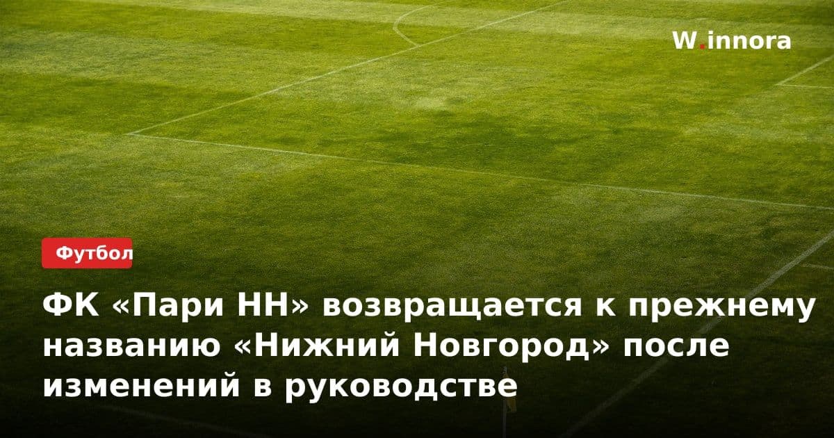 ФК «Пари НН» возвращается к прежнему названию «Нижний Новгород» после изменений в руководстве