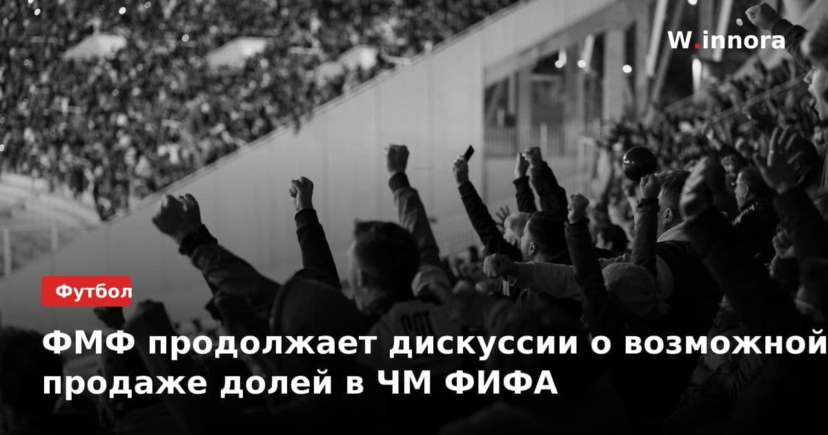 ФМФ продолжает дискуссии о возможной продаже долей в ЧМ ФИФА