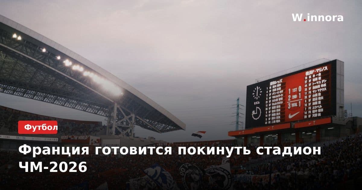 Франция готовится покинуть стадион ЧМ-2026