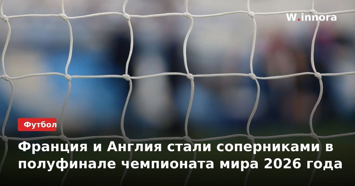 Франция и Англия стали соперниками в полуфинале чемпионата мира 2026 года