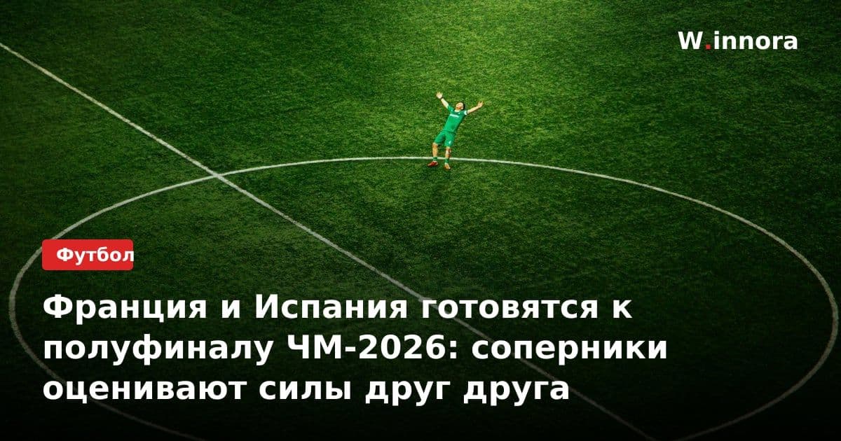 Франция и Испания готовятся к полуфиналу ЧМ-2026: соперники оценивают силы друг друга
