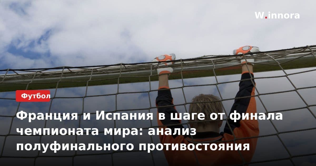 Франция и Испания в шаге от финала чемпионата мира: анализ полуфинального противостояния