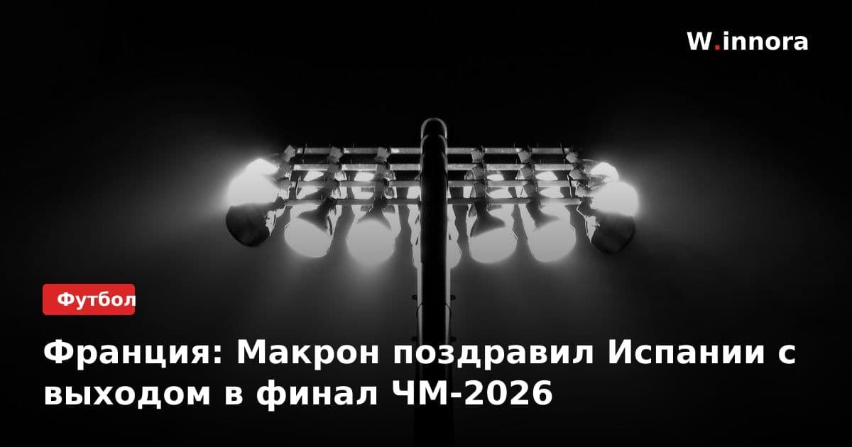 Франция: Макрон поздравил Испании с выходом в финал ЧМ-2026