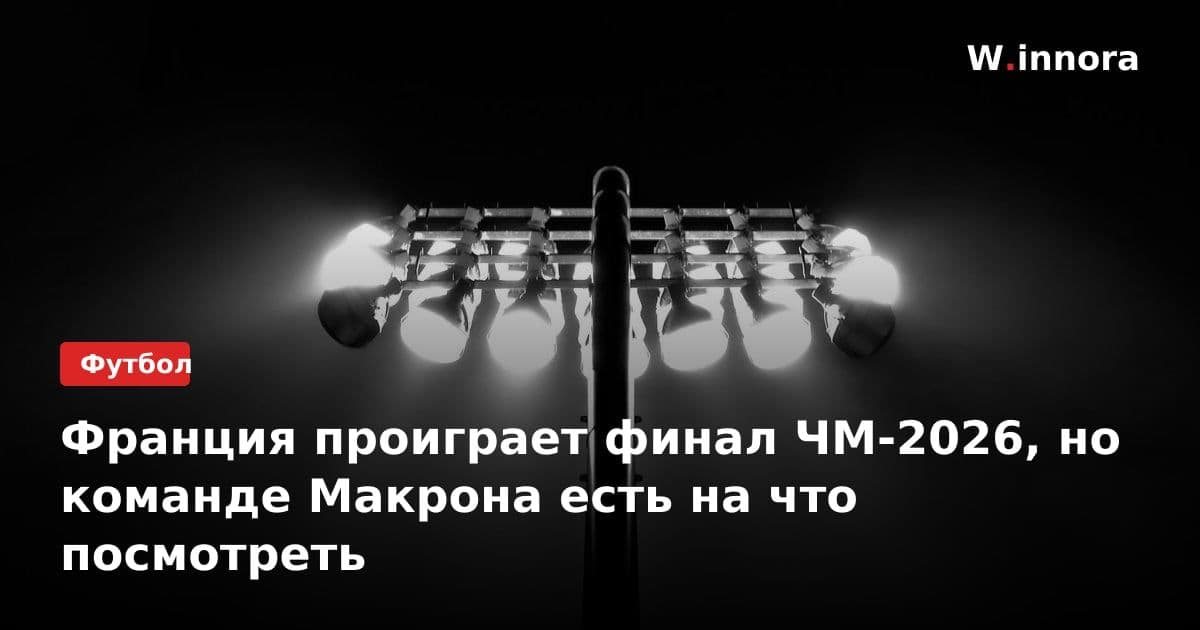 Франция проиграет финал ЧМ-2026, но команде Макрона есть на что посмотреть