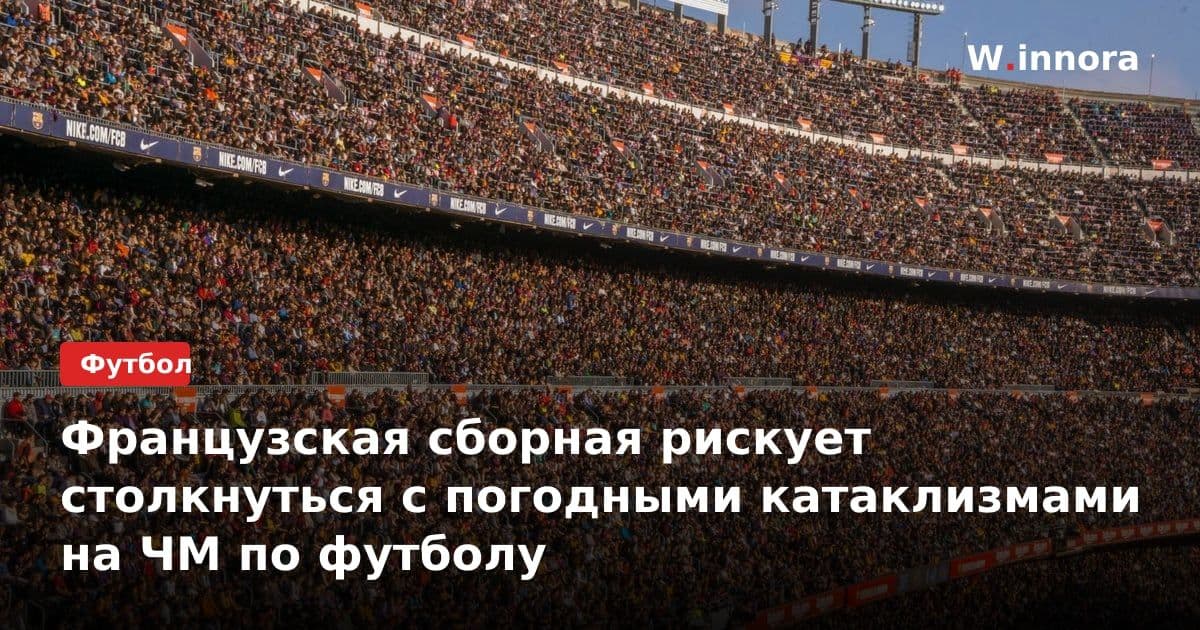 Французская сборная рискует столкнуться с погодными катаклизмами на ЧМ по футболу