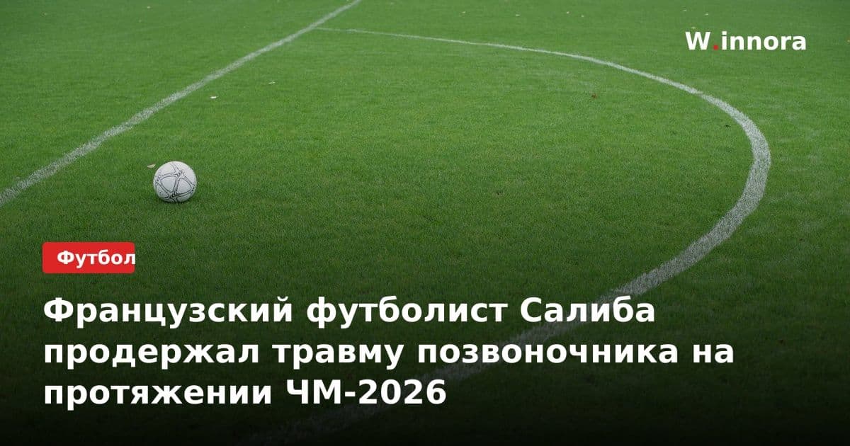 Французский футболист Салиба продержал травму позвоночника на протяжении ЧМ-2026