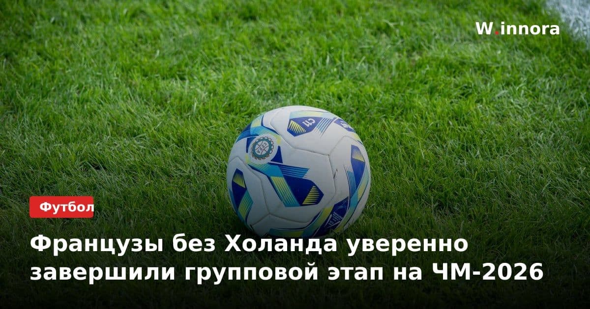 Французы без Холанда уверенно завершили групповой этап на ЧМ-2026