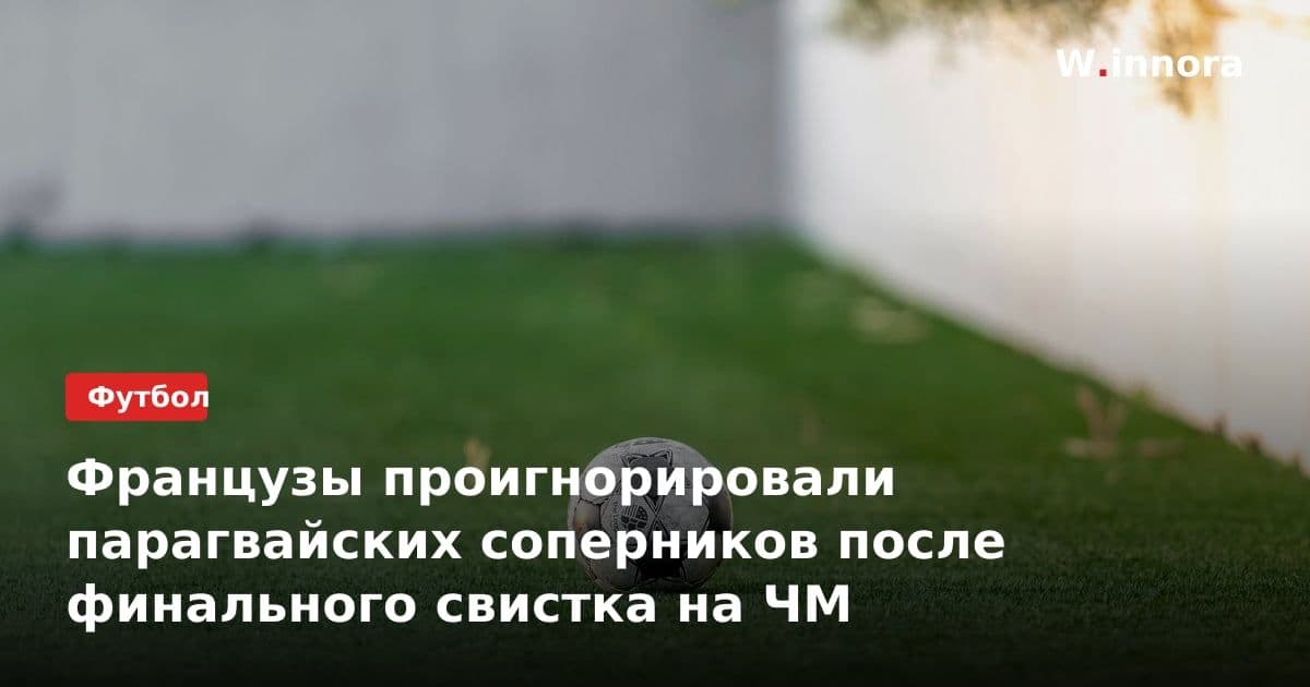 Французы проигнорировали парагвайских соперников после финального свистка на ЧМ