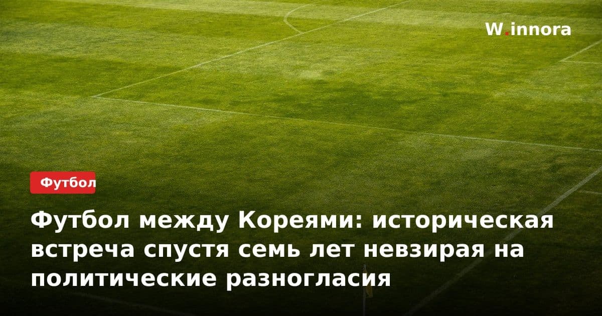 Футбол между Кореями: историческая встреча спустя семь лет невзирая на политические разногласия