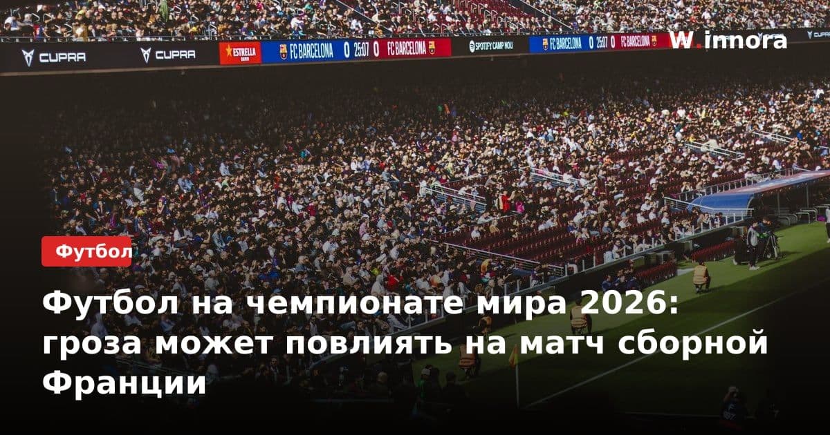 Футбол на чемпионате мира 2026: гроза может повлиять на матч сборной Франции