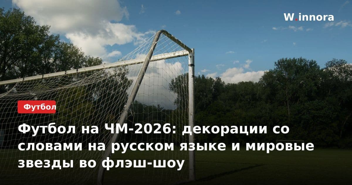 Футбол на ЧМ-2026: декорации со словами на русском языке и мировые звезды во флэш-шоу