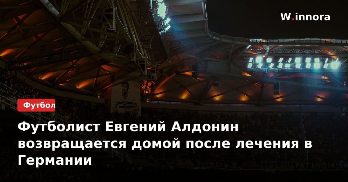 Футболист Евгений Алдонин возвращается домой после лечения в Германии