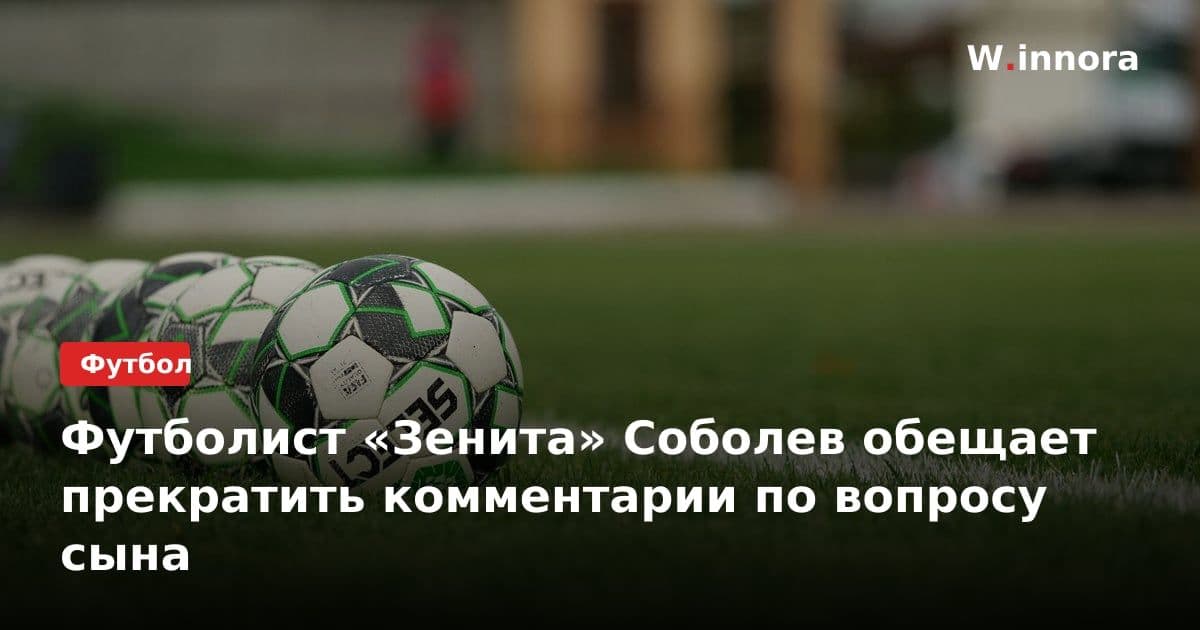 Футболист «Зенита» Соболев обещает прекратить комментарии по вопросу сына