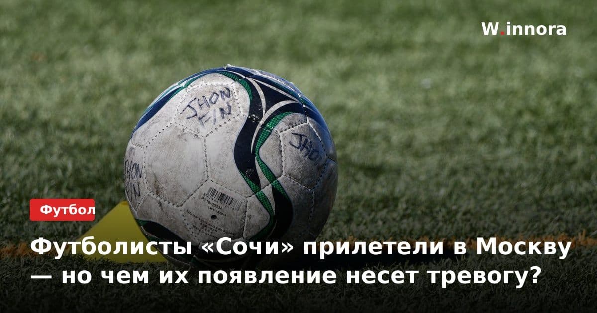 Футболисты «Сочи» прилетели в Москву — но чем их появление несет тревогу?