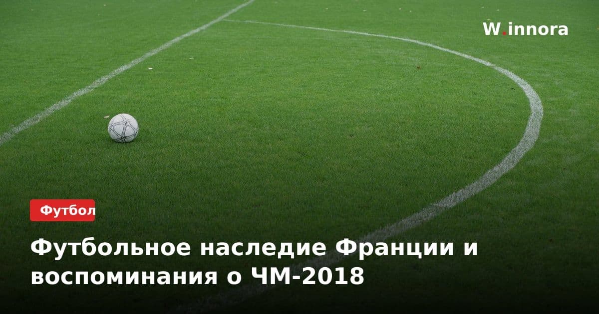 Футбольное наследие Франции и воспоминания о ЧМ-2018
