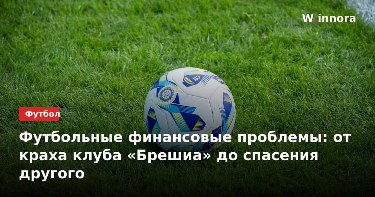 Футбольные финансовые проблемы: от краха клуба «Брешиа» до спасения другого