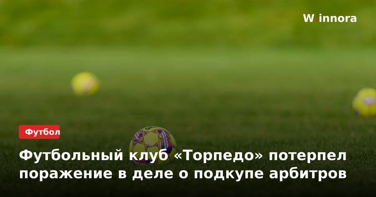 Футбольный клуб «Торпедо» потерпел поражение в деле о подкупе арбитров