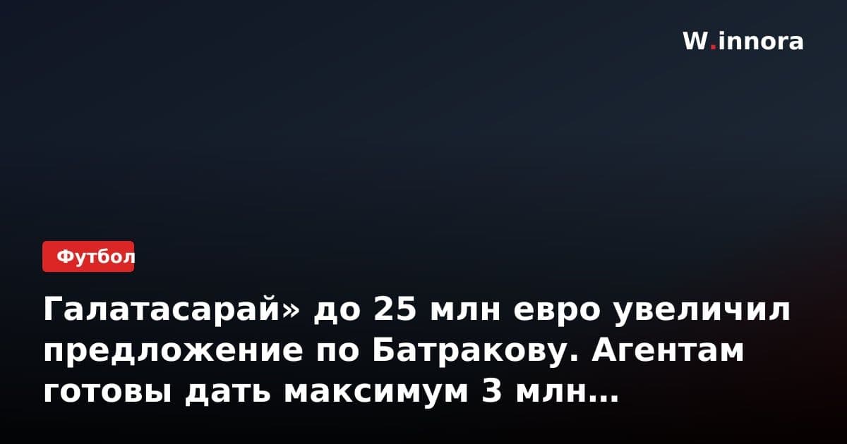 Галатасарай» до 25 млн евро увеличил предложение по Батракову. Агентам готовы дать максимум 3 млн комиссии (Fanatik)