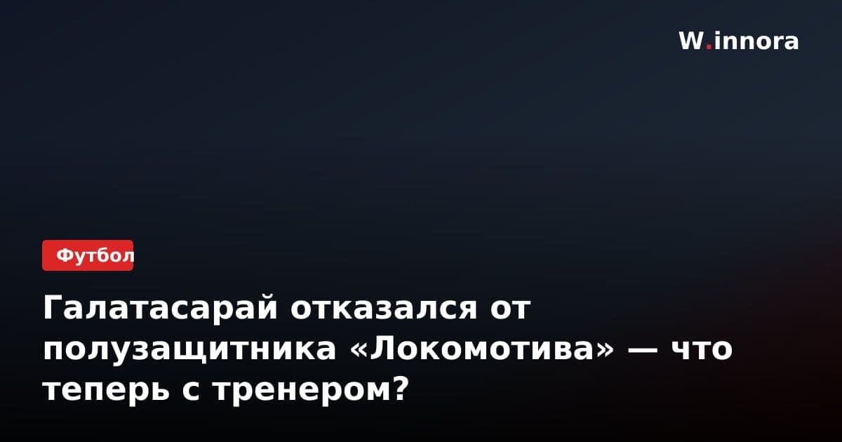 Галатасарай отказался от полузащитника «Локомотива» — что теперь с тренером?