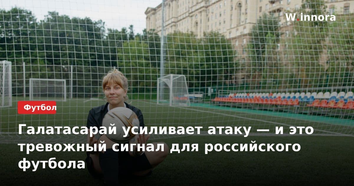Галатасарай усиливает атаку — и это тревожный сигнал для российского футбола