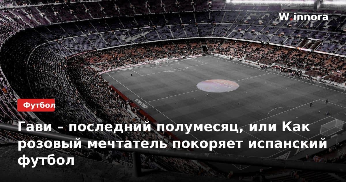 Гави – последний полумесяц, или Как розовый мечтатель покоряет испанский футбол