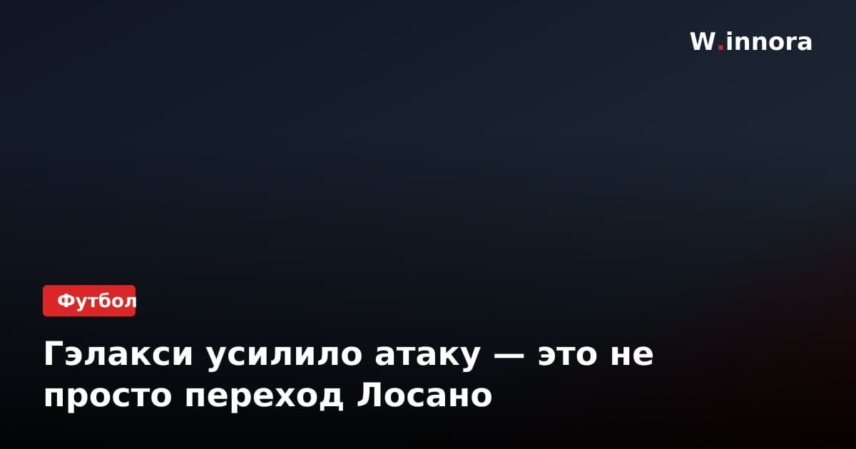 Гэлакси усилило атаку — это не просто переход Лосано