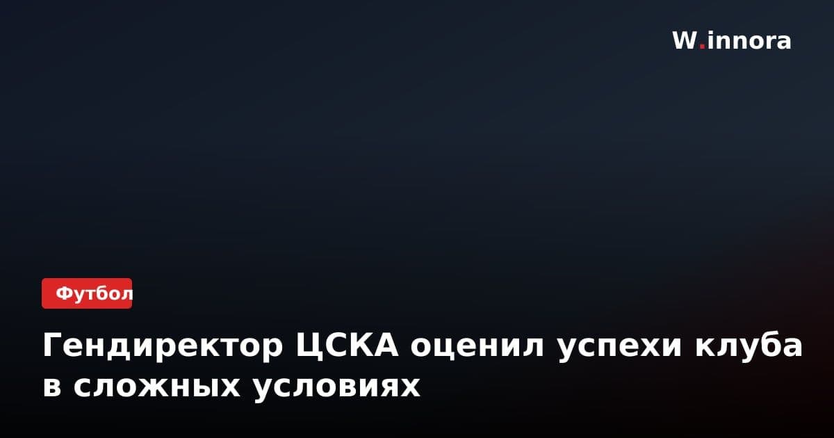 Гендиректор ЦСКА оценил успехи клуба в сложных условиях