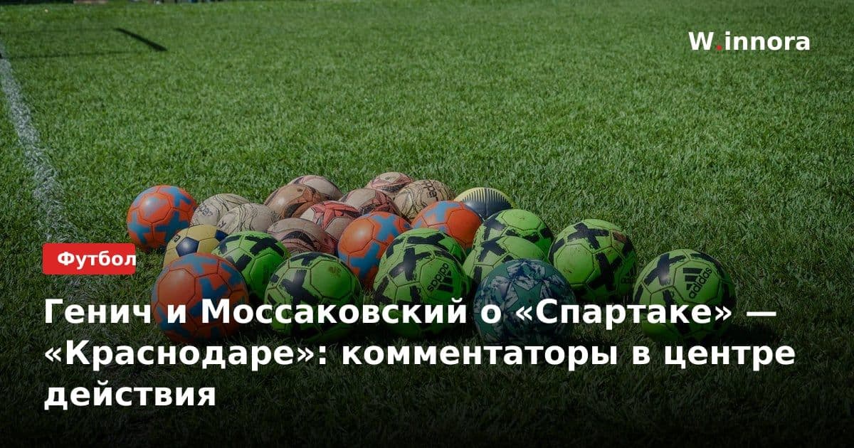 Генич и Моссаковский о «Спартаке» — «Краснодаре»: комментаторы в центре действия