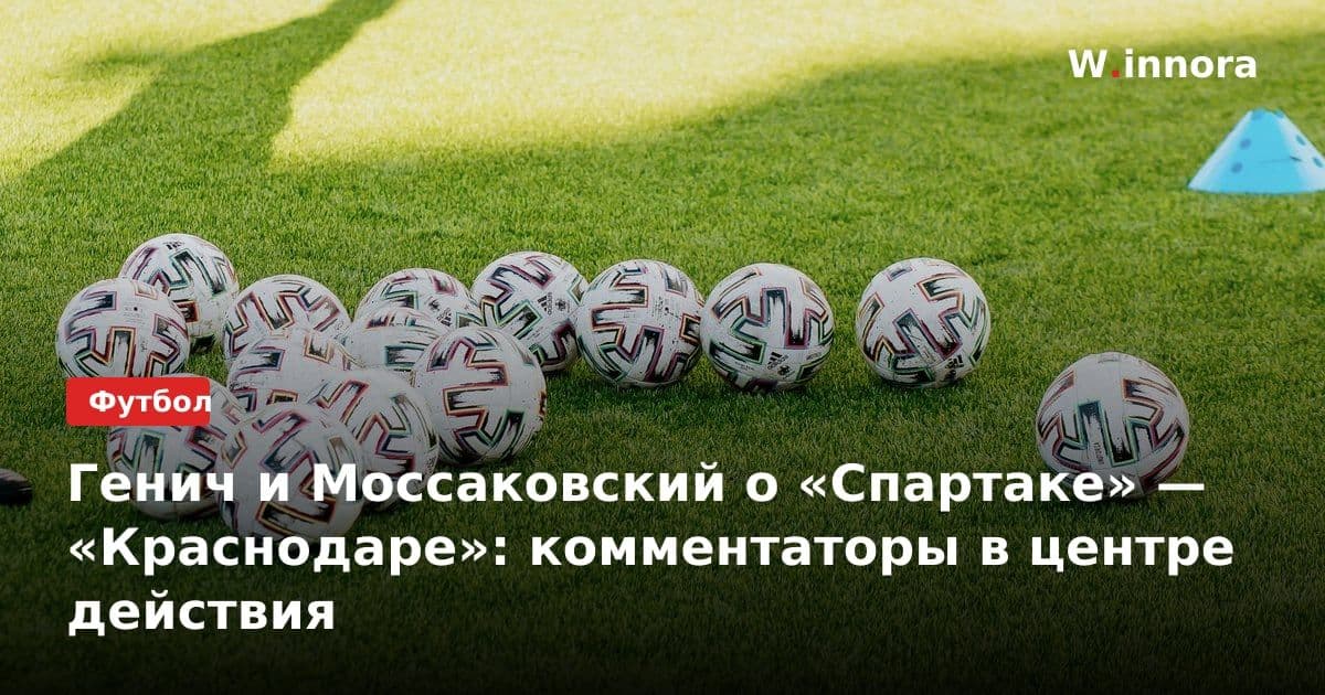 Генич и Моссаковский о «Спартаке» — «Краснодаре»: комментаторы в центре действия