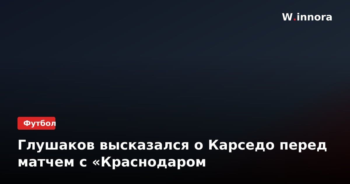 Глушаков высказался о Карседо перед матчем с «Краснодаром