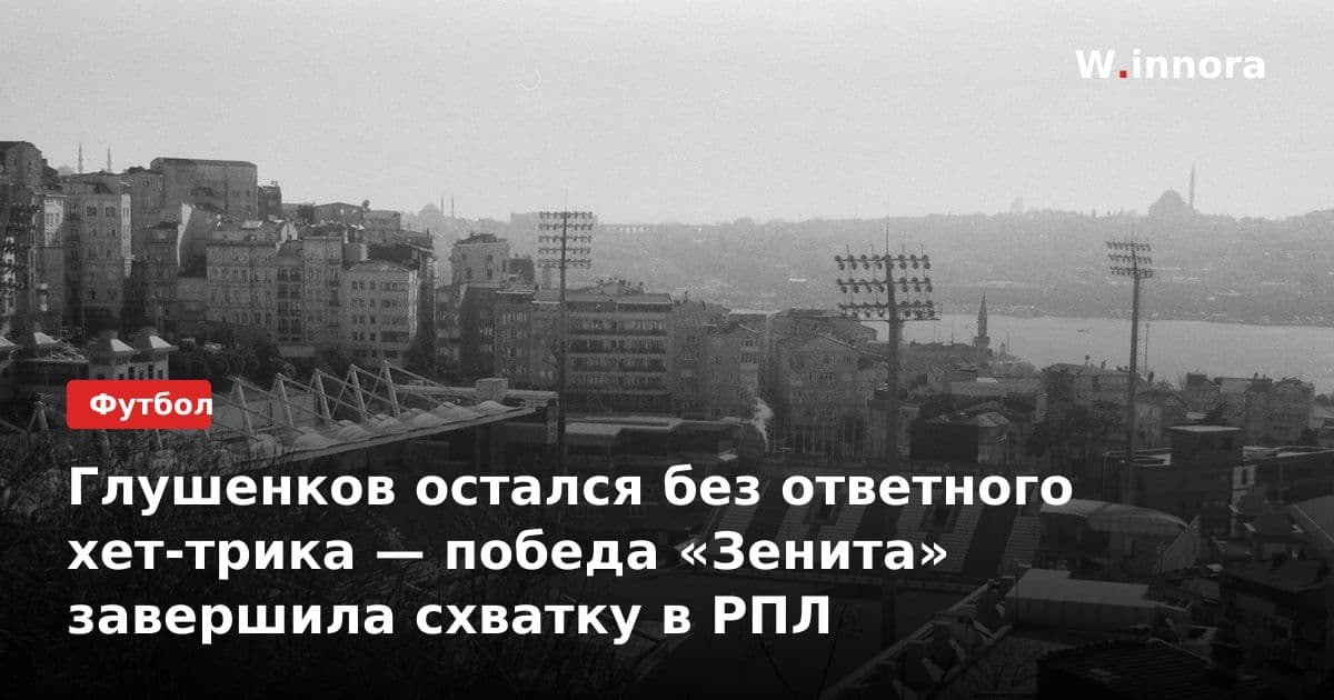 Глушенков остался без ответного хет-трика — победа «Зенита» завершила схватку в РПЛ