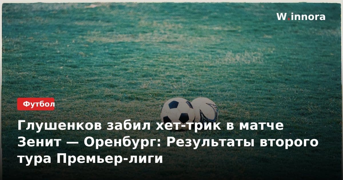 Глушенков забил хет-трик в матче Зенит — Оренбург: Результаты второго тура Премьер-лиги
