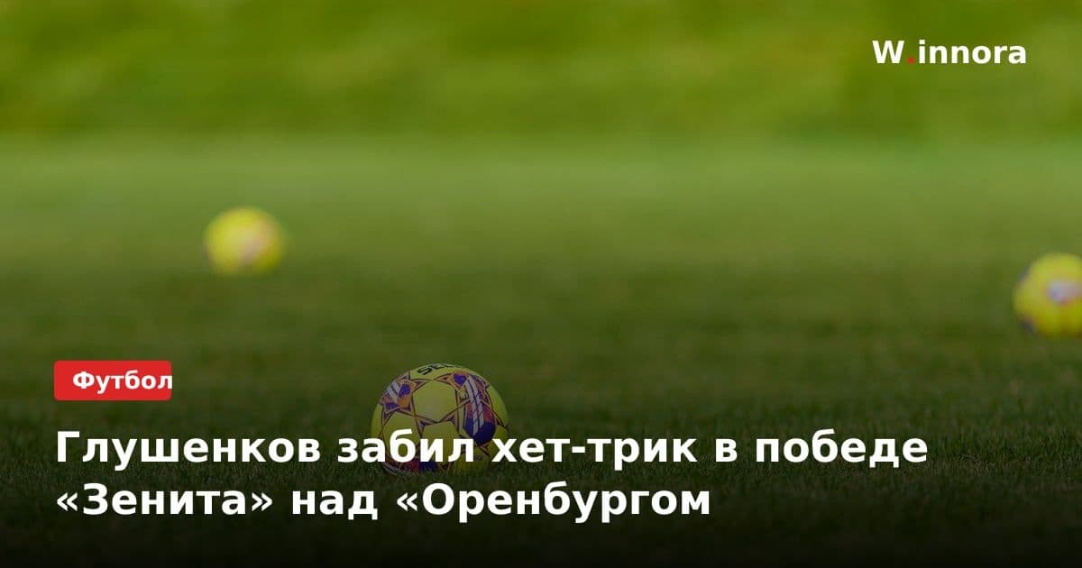 Глушенков забил хет-трик в победе «Зенита» над «Оренбургом