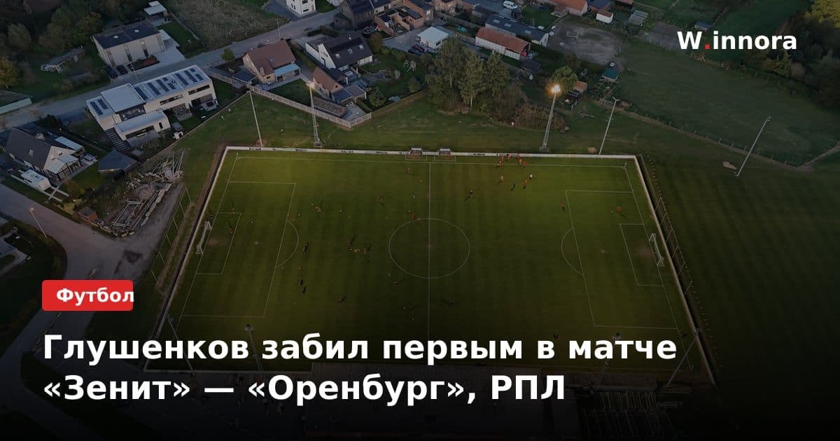 Глушенков забил первым в матче «Зенит» — «Оренбург», РПЛ