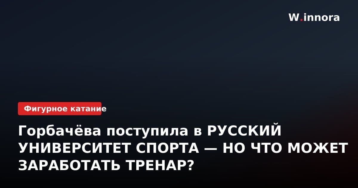 Горбачёва поступила в РУССКИЙ УНИВЕРСИТЕТ СПОРТА — НО ЧТО МОЖЕТ ЗАРАБОТАТЬ ТРЕНАР?