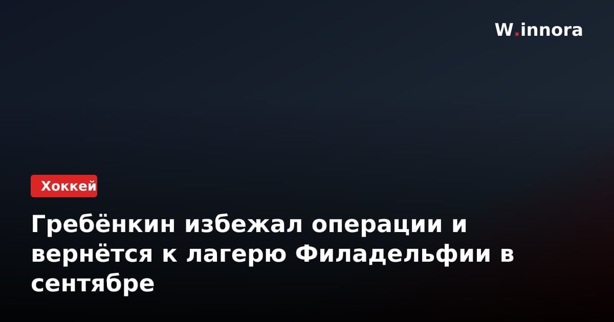 Гребёнкин избежал операции и вернётся к лагерю Филадельфии в сентябре