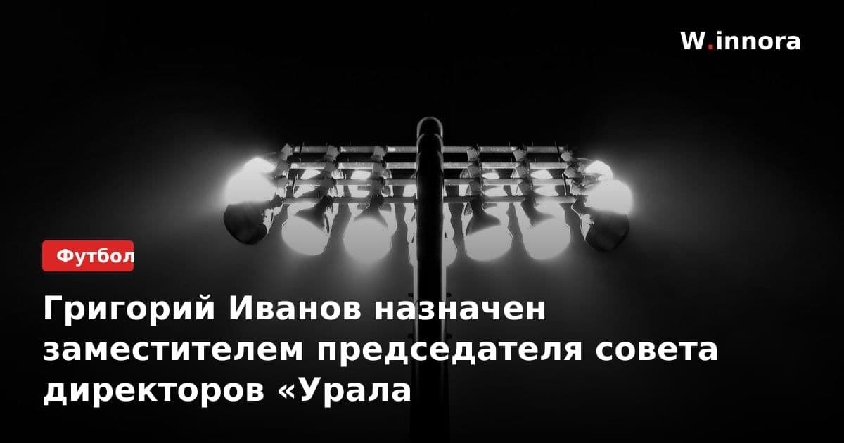 Григорий Иванов назначен заместителем председателя совета директоров «Урала