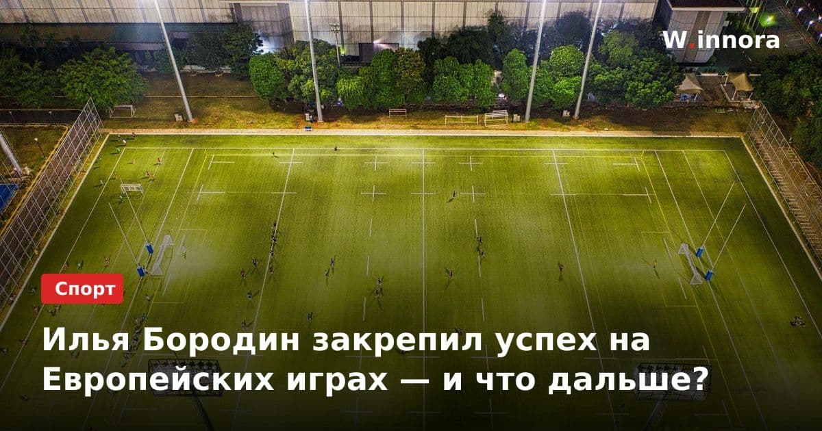 Илья Бородин закрепил успех на Европейских играх — и что дальше?
