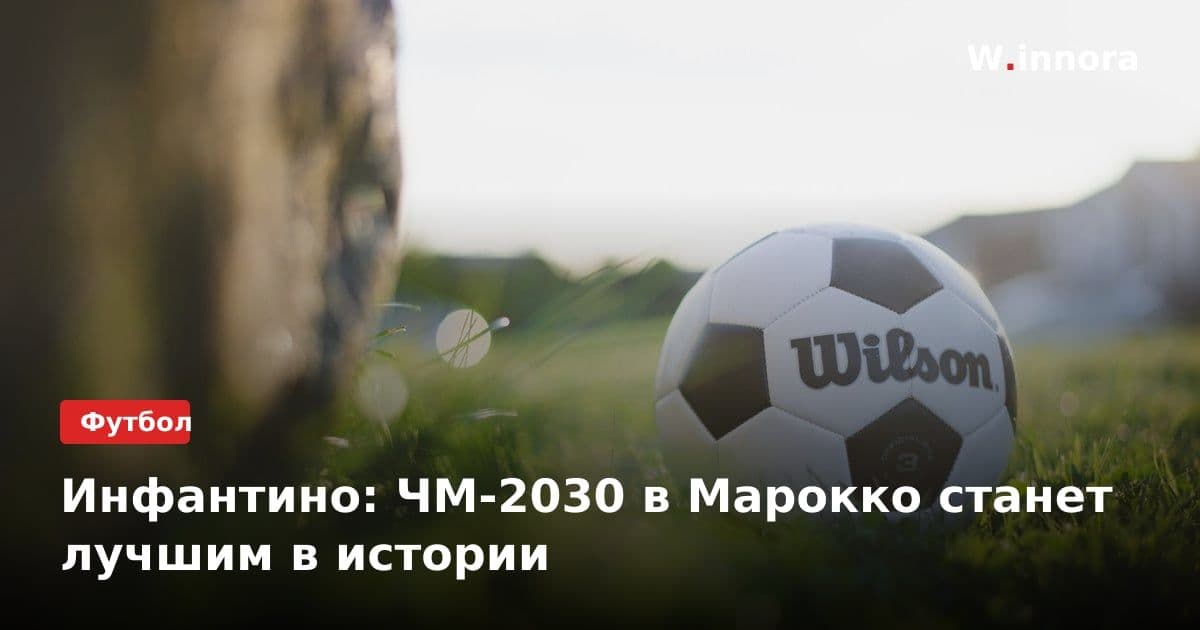 Инфантино: ЧМ-2030 в Марокко станет лучшим в истории