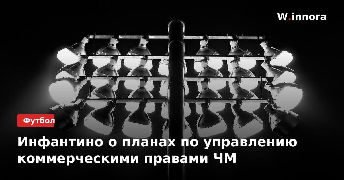 Инфантино о планах по управлению коммерческими правами ЧМ