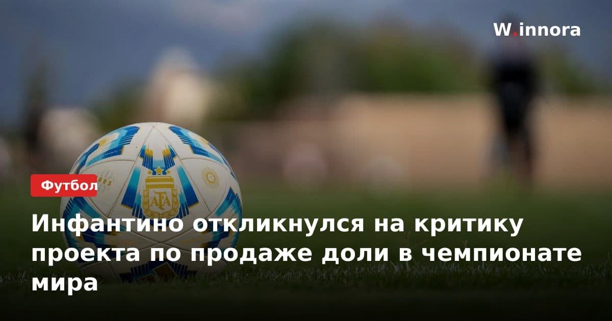 Инфантино откликнулся на критику проекта по продаже доли в чемпионате мира